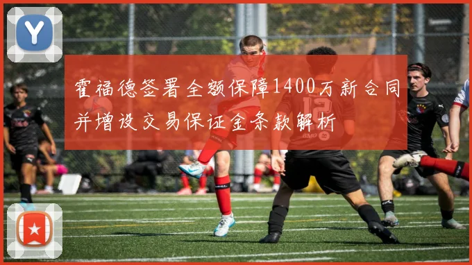 霍福德签署全额保障1400万新合同并增设交易保证金条款解析