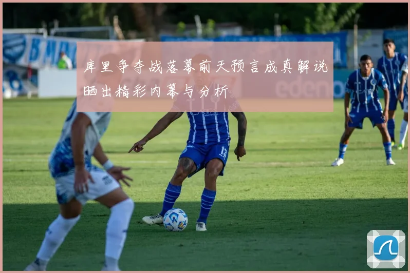 库里争夺战落幕前天预言成真解说晒出精彩内幕与分析
