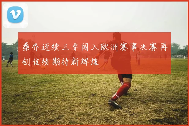 桑乔连续三季闯入欧洲赛事决赛再创佳绩期待新辉煌