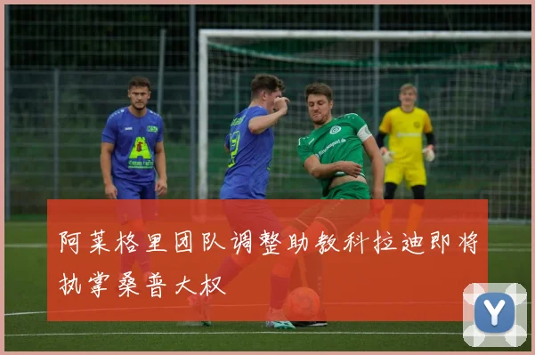 阿莱格里团队调整助教科拉迪即将执掌桑普大权