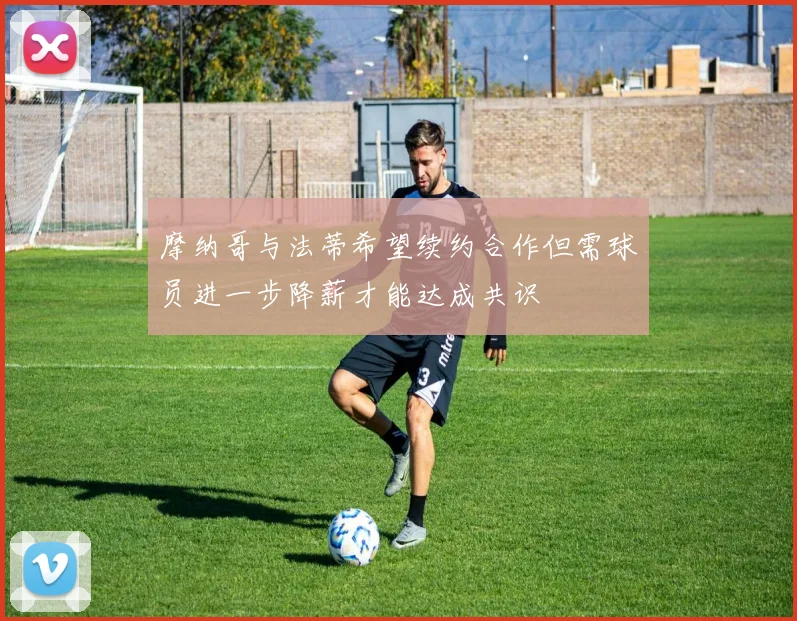 摩纳哥与法蒂希望续约合作但需球员进一步降薪才能达成共识