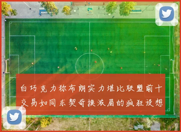 白巧克力称布朗实力堪比联盟前十交易如同东契奇换浓眉的疯狂设想