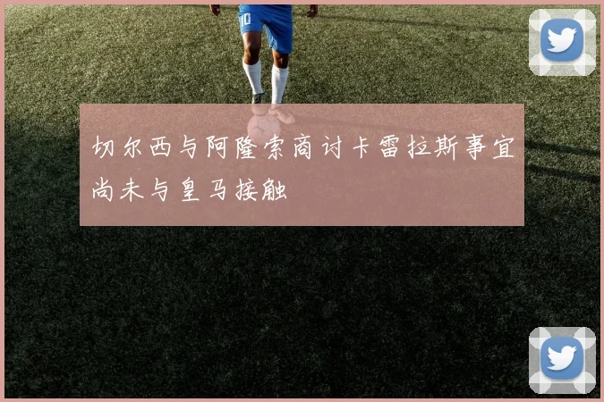 切尔西与阿隆索商讨卡雷拉斯事宜尚未与皇马接触