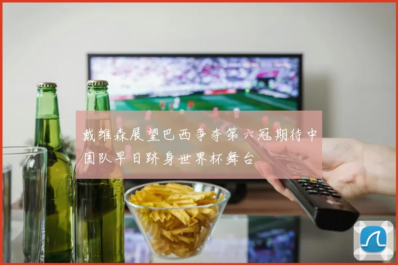 戴维森展望巴西争夺第六冠期待中国队早日跻身世界杯舞台