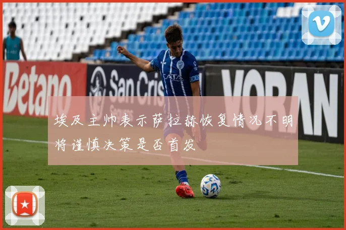 埃及主帅表示萨拉赫恢复情况不明将谨慎决策是否首发