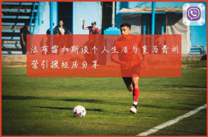 法布雷加斯谈个人生活与皇马青训营引援经历分享