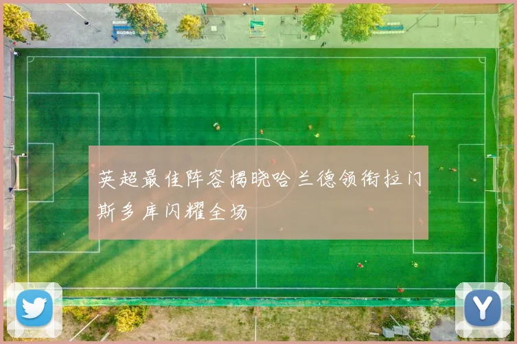 英超最佳阵容揭晓哈兰德领衔拉门斯多库闪耀全场