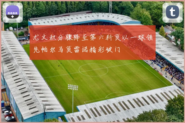 尤文积分骤降至第六科莫以一球领先帕尔马莫雷诺精彩破门
