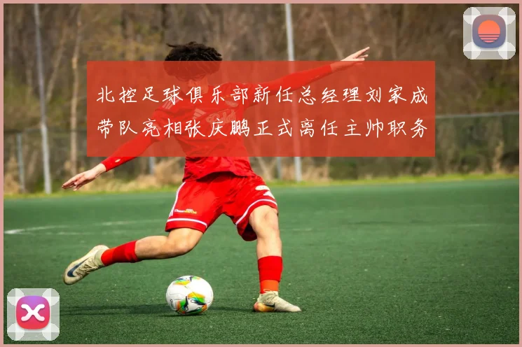北控足球俱乐部新任总经理刘家成带队亮相张庆鹏正式离任主帅职务