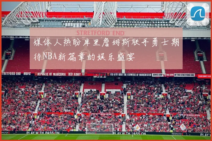 媒体人热盼库里詹姆斯联手勇士期待NBA新篇章的娱乐盛宴