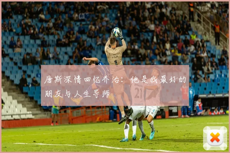 唐斯深情回忆乔治：他是我最好的朋友与人生导师