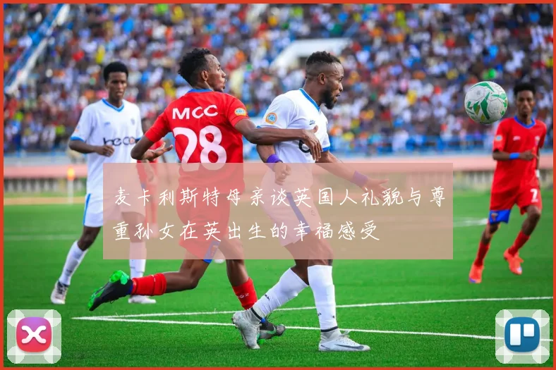 麦卡利斯特母亲谈英国人礼貌与尊重孙女在英出生的幸福感受