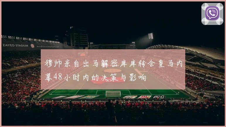穆帅亲自出马解密库库转会皇马内幕48小时内的决策与影响