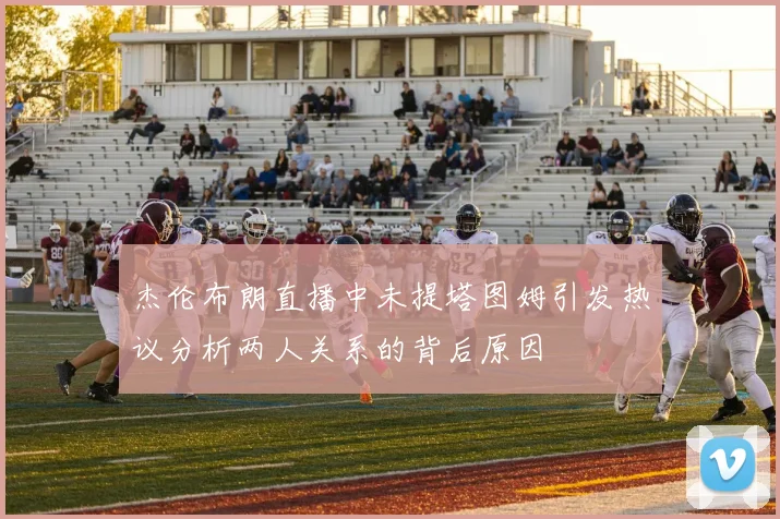 杰伦布朗直播中未提塔图姆引发热议分析两人关系的背后原因