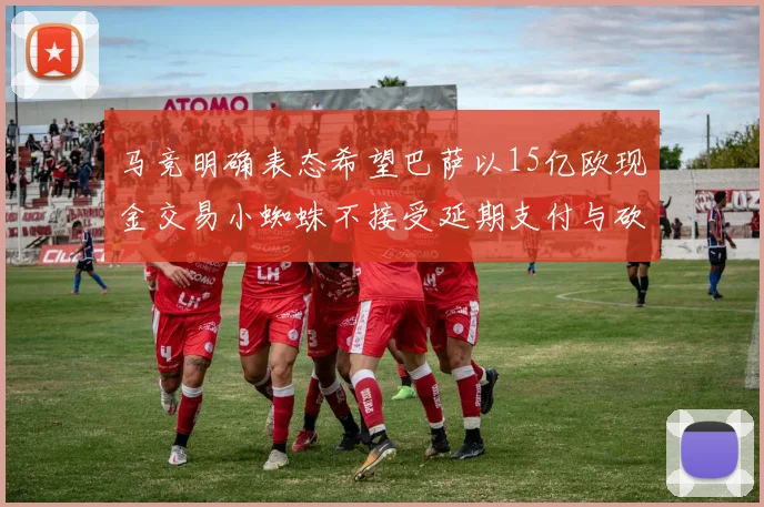 马竞明确表态希望巴萨以15亿欧现金交易小蜘蛛不接受延期支付与砍价