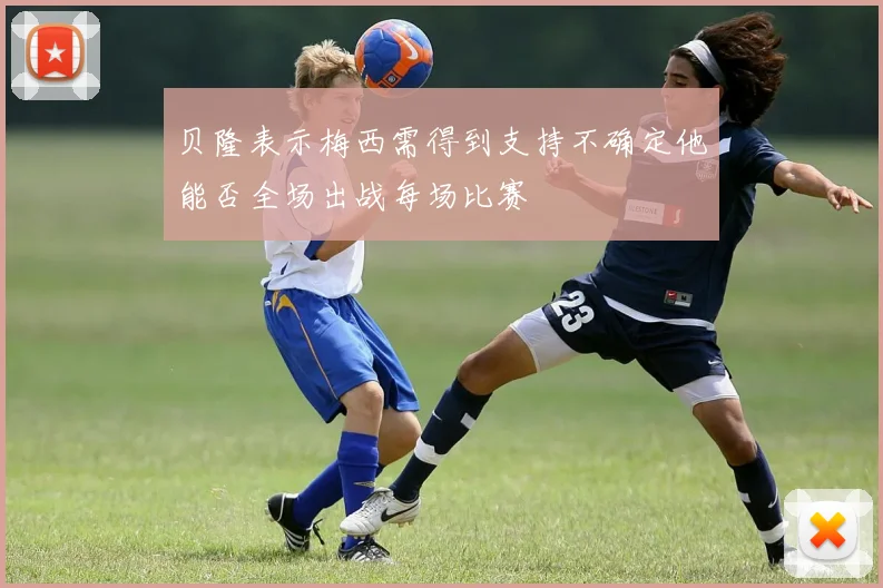 贝隆表示梅西需得到支持不确定他能否全场出战每场比赛