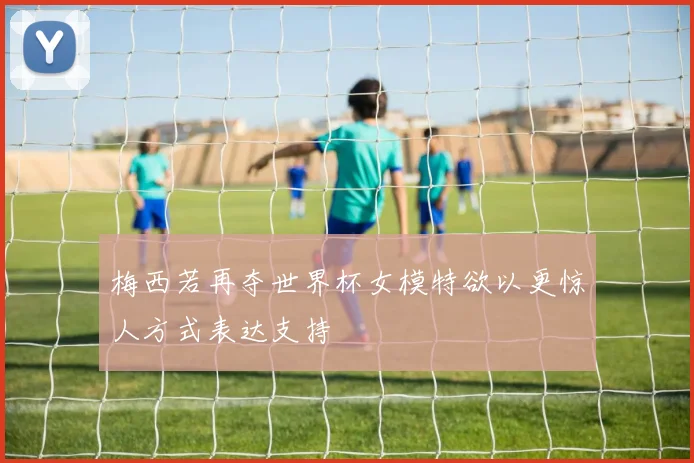 梅西若再夺世界杯女模特欲以更惊人方式表达支持