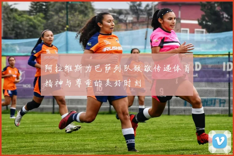 阿拉维斯为巴萨列队致敬传递体育精神与尊重的美好时刻