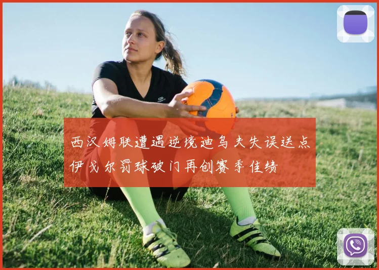 西汉姆联遭遇逆境迪乌夫失误送点伊戈尔罚球破门再创赛季佳绩