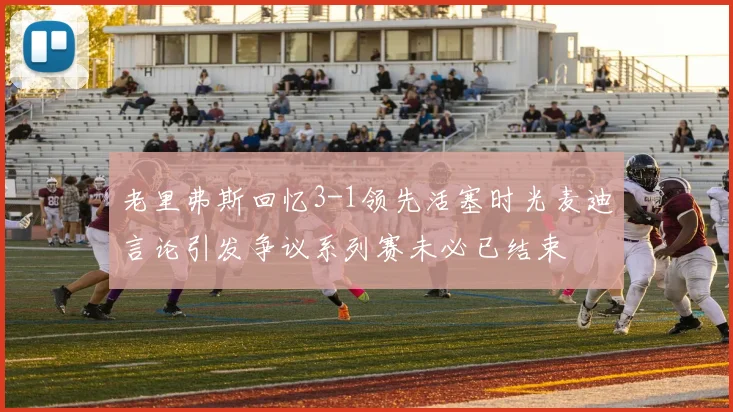 老里弗斯回忆3-1领先活塞时光麦迪言论引发争议系列赛未必已结束