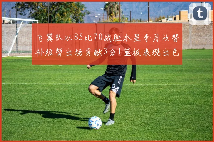 飞翼队以85比70战胜水星李月汝替补短暂出场贡献3分1篮板表现出色