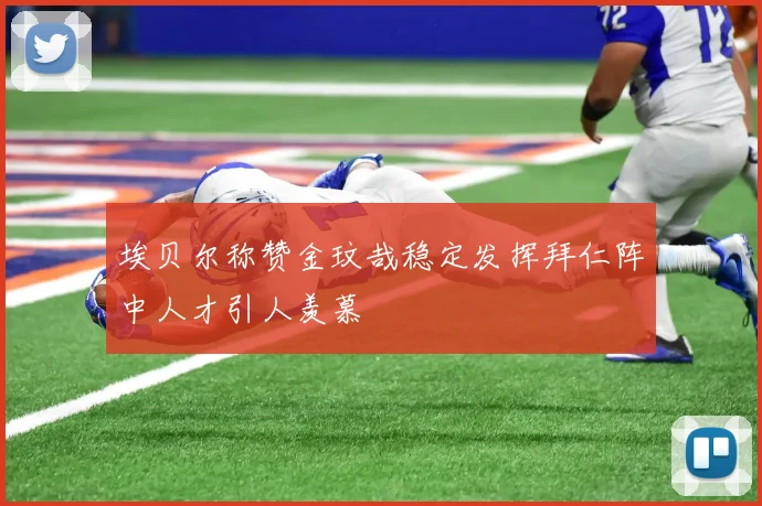 埃贝尔称赞金玟哉稳定发挥拜仁阵中人才引人羡慕
