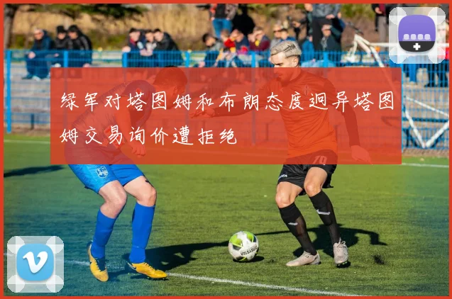 绿军对塔图姆和布朗态度迥异塔图姆交易询价遭拒绝
