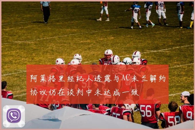 阿莱格里经纪人透露与AC米兰解约协议仍在谈判中未达成一致